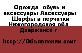 Одежда, обувь и аксессуары Аксессуары - Шарфы и перчатки. Нижегородская обл.,Дзержинск г.